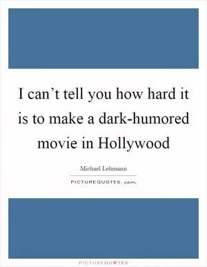 I can’t tell you how hard it is to make a dark-humored movie in Hollywood Picture Quote #1