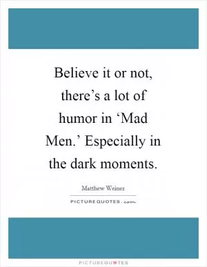 Believe it or not, there’s a lot of humor in ‘Mad Men.’ Especially in the dark moments Picture Quote #1