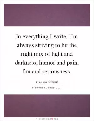 In everything I write, I’m always striving to hit the right mix of light and darkness, humor and pain, fun and seriousness Picture Quote #1