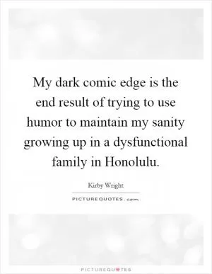 My dark comic edge is the end result of trying to use humor to maintain my sanity growing up in a dysfunctional family in Honolulu Picture Quote #1