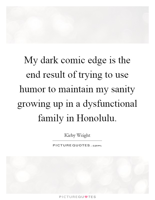 My dark comic edge is the end result of trying to use humor to maintain my sanity growing up in a dysfunctional family in Honolulu. Picture Quote #1