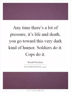 Any time there’s a lot of pressure, it’s life and death, you go toward this very dark kind of humor. Soldiers do it. Cops do it Picture Quote #1