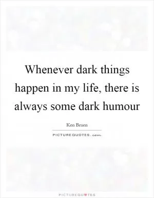 Whenever dark things happen in my life, there is always some dark humour Picture Quote #1