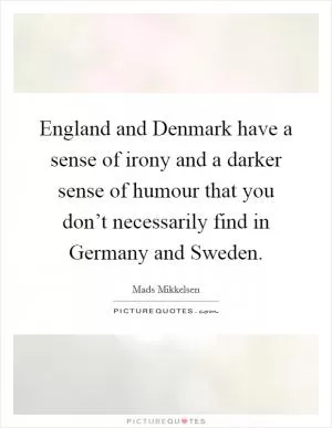 England and Denmark have a sense of irony and a darker sense of humour that you don’t necessarily find in Germany and Sweden Picture Quote #1
