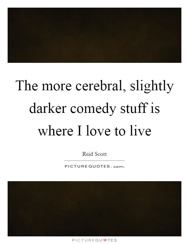 The more cerebral, slightly darker comedy stuff is where I love to live Picture Quote #1