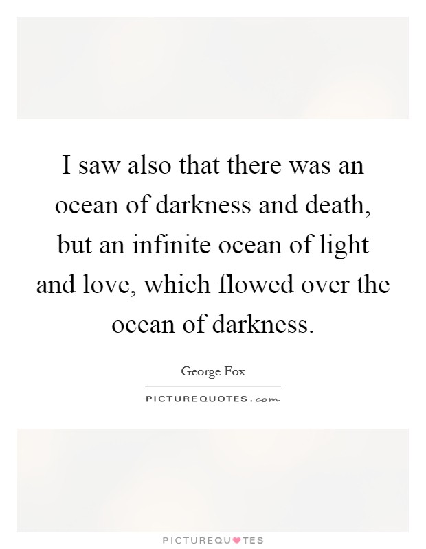 I saw also that there was an ocean of darkness and death, but an infinite ocean of light and love, which flowed over the ocean of darkness. Picture Quote #1