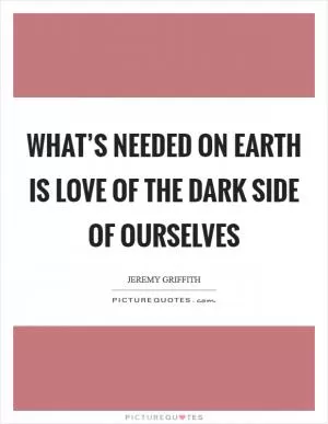 What’s needed on Earth is love of the dark side of ourselves Picture Quote #1