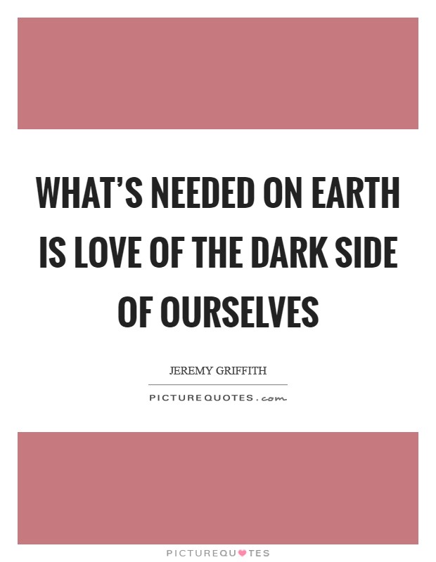 What's needed on Earth is love of the dark side of ourselves Picture Quote #1