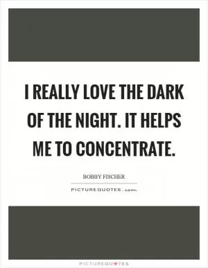I really love the dark of the night. It helps me to concentrate Picture Quote #1