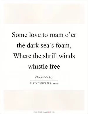 Some love to roam o’er the dark sea’s foam, Where the shrill winds whistle free Picture Quote #1