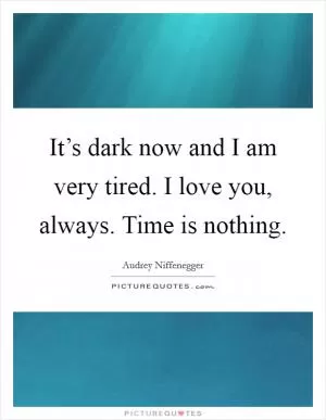 It’s dark now and I am very tired. I love you, always. Time is nothing Picture Quote #1
