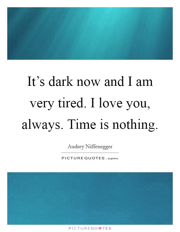 It's dark now and I am very tired. I love you, always. Time is nothing. Picture Quote #1
