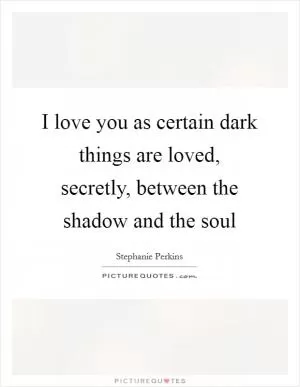 I love you as certain dark things are loved, secretly, between the shadow and the soul Picture Quote #1