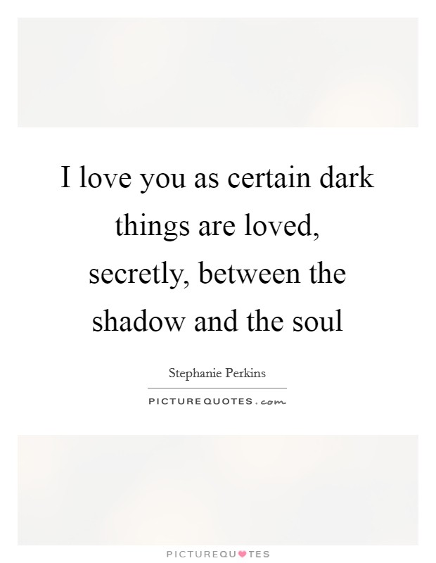 I love you as certain dark things are loved, secretly, between the shadow and the soul Picture Quote #1