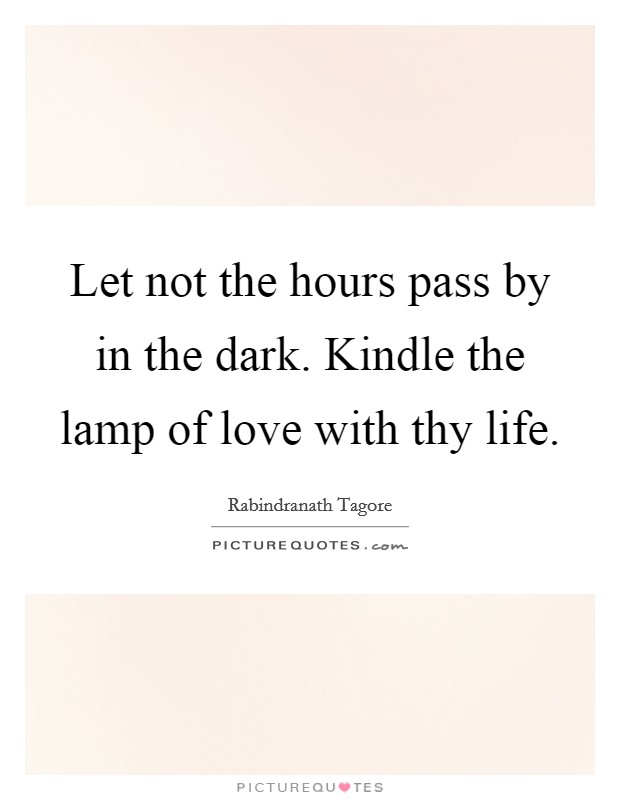 Let not the hours pass by in the dark. Kindle the lamp of love with thy life. Picture Quote #1