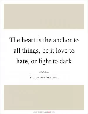 The heart is the anchor to all things, be it love to hate, or light to dark Picture Quote #1