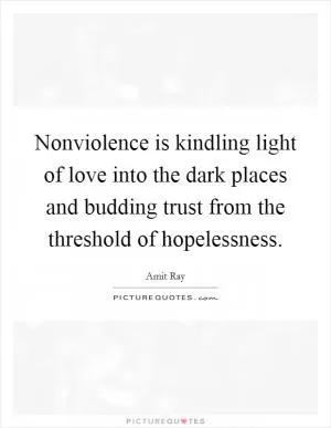 Nonviolence is kindling light of love into the dark places and budding trust from the threshold of hopelessness Picture Quote #1