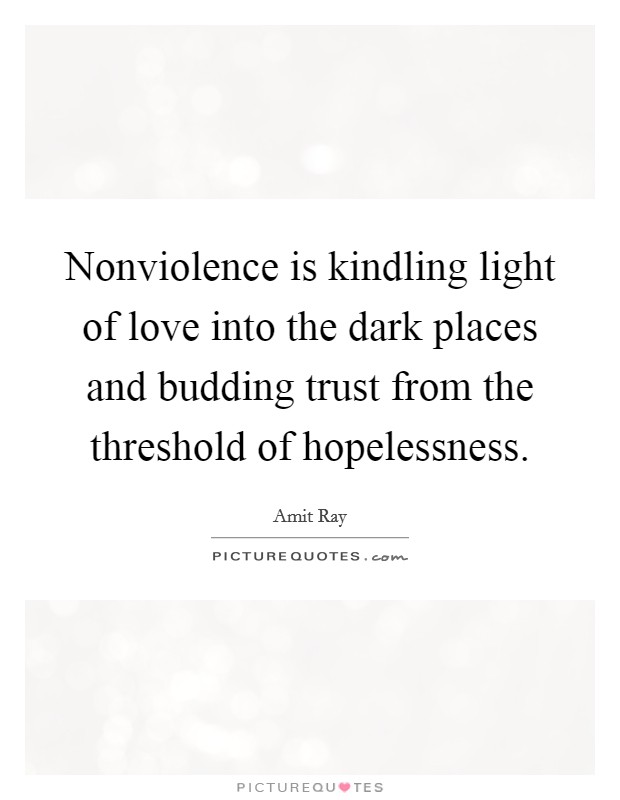 Nonviolence is kindling light of love into the dark places and budding trust from the threshold of hopelessness. Picture Quote #1