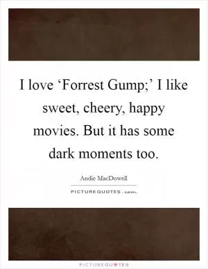 I love ‘Forrest Gump;’ I like sweet, cheery, happy movies. But it has some dark moments too Picture Quote #1