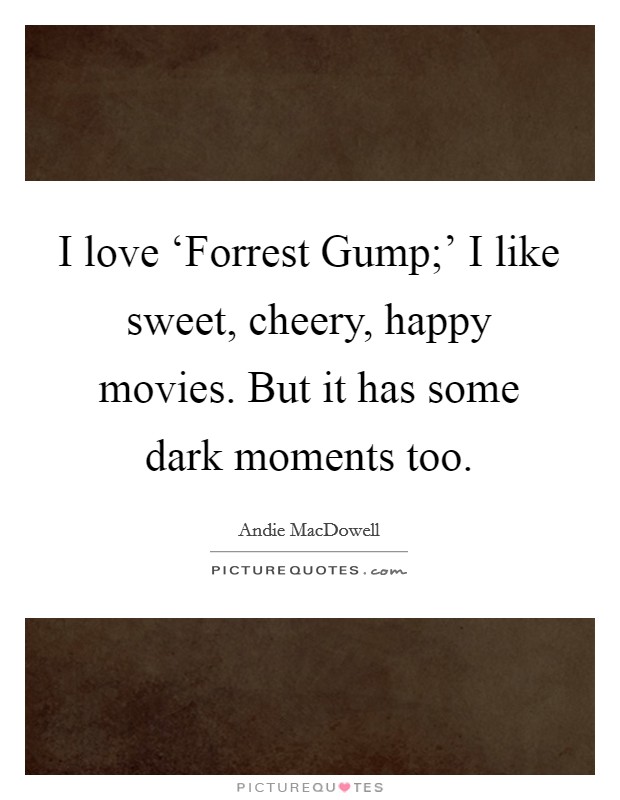 I love ‘Forrest Gump;' I like sweet, cheery, happy movies. But it has some dark moments too. Picture Quote #1