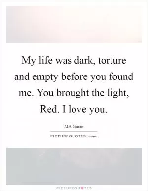 My life was dark, torture and empty before you found me. You brought the light, Red. I love you Picture Quote #1