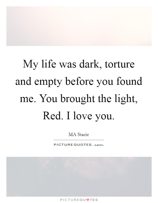 My life was dark, torture and empty before you found me. You brought the light, Red. I love you. Picture Quote #1