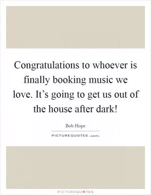 Congratulations to whoever is finally booking music we love. It’s going to get us out of the house after dark! Picture Quote #1