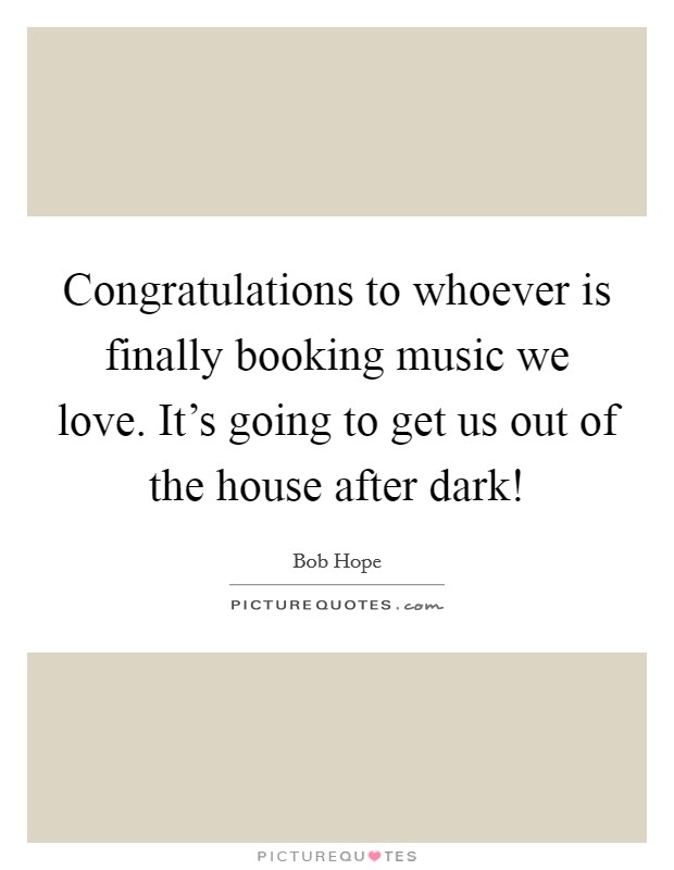 Congratulations to whoever is finally booking music we love. It's going to get us out of the house after dark! Picture Quote #1