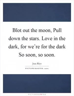Blot out the moon, Pull down the stars. Love in the dark, for we’re for the dark So soon, so soon Picture Quote #1