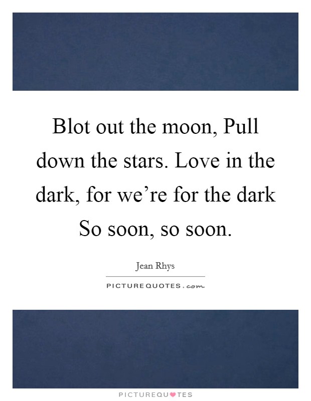 Blot out the moon, Pull down the stars. Love in the dark, for we're for the dark So soon, so soon. Picture Quote #1