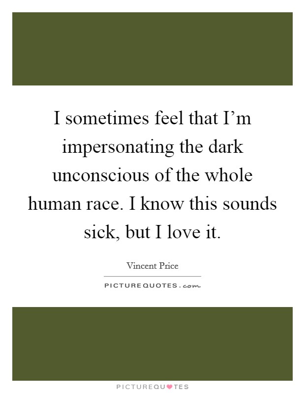 I sometimes feel that I'm impersonating the dark unconscious of the whole human race. I know this sounds sick, but I love it. Picture Quote #1