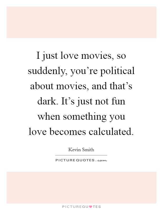 I just love movies, so suddenly, you're political about movies, and that's dark. It's just not fun when something you love becomes calculated. Picture Quote #1