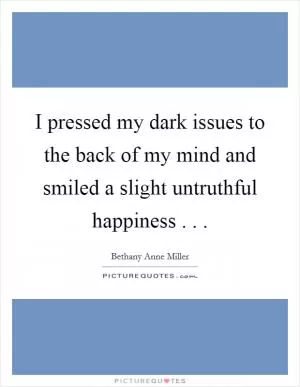 I pressed my dark issues to the back of my mind and smiled a slight untruthful happiness . .  Picture Quote #1