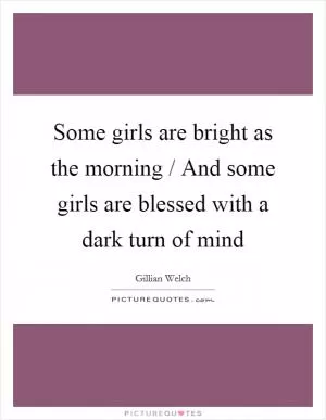 Some girls are bright as the morning / And some girls are blessed with a dark turn of mind Picture Quote #1