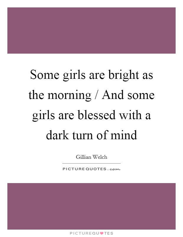 Some girls are bright as the morning / And some girls are blessed with a dark turn of mind Picture Quote #1