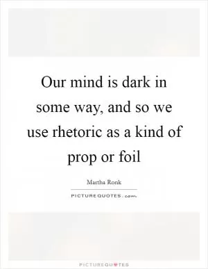Our mind is dark in some way, and so we use rhetoric as a kind of prop or foil Picture Quote #1