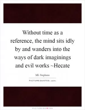 Without time as a reference, the mind sits idly by and wanders into the ways of dark imaginings and evil works ~Hecate Picture Quote #1