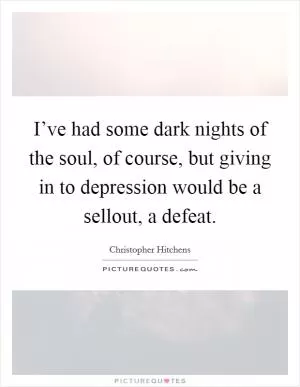 I’ve had some dark nights of the soul, of course, but giving in to depression would be a sellout, a defeat Picture Quote #1