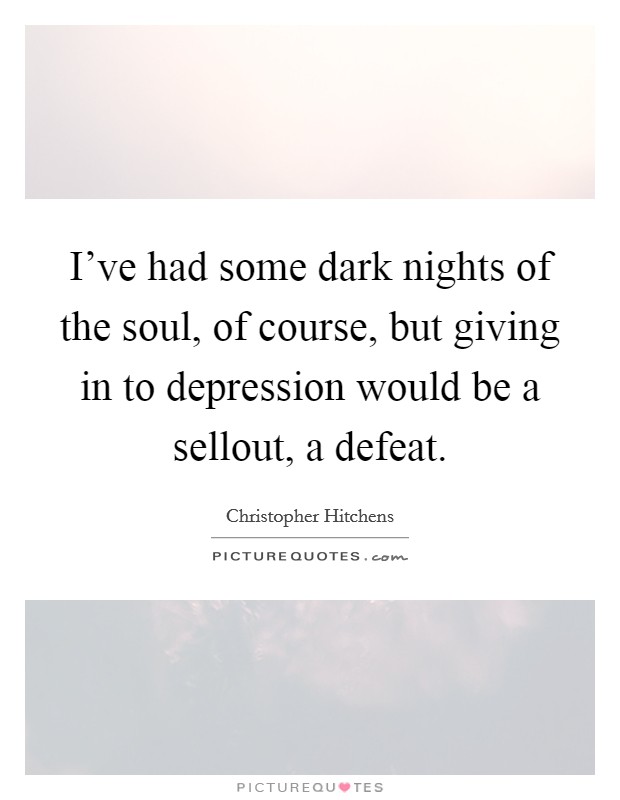I've had some dark nights of the soul, of course, but giving in to depression would be a sellout, a defeat. Picture Quote #1