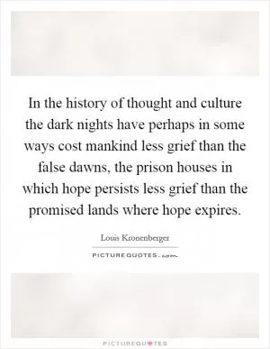 In the history of thought and culture the dark nights have perhaps in some ways cost mankind less grief than the false dawns, the prison houses in which hope persists less grief than the promised lands where hope expires Picture Quote #1