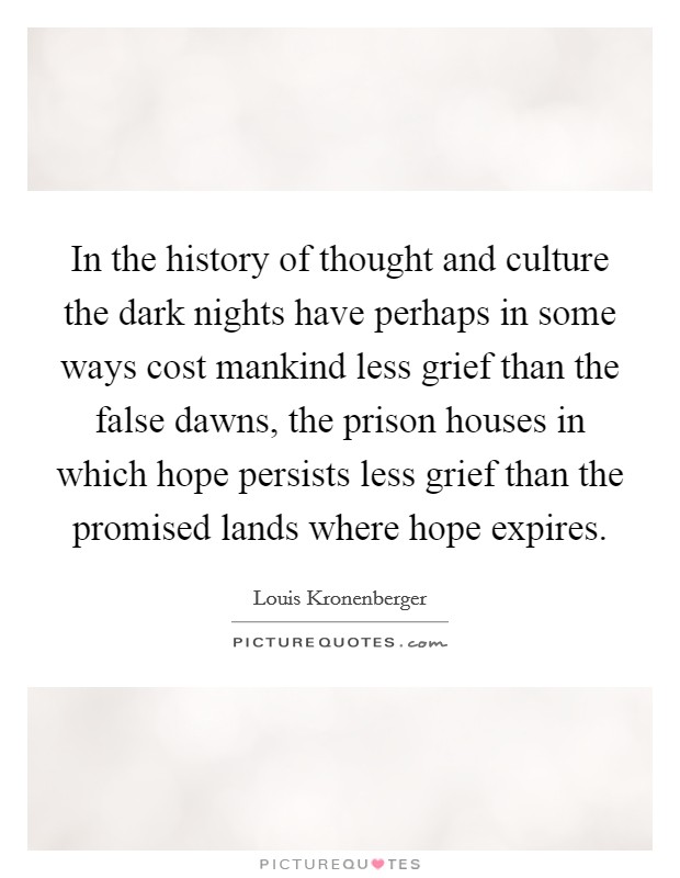 In the history of thought and culture the dark nights have perhaps in some ways cost mankind less grief than the false dawns, the prison houses in which hope persists less grief than the promised lands where hope expires. Picture Quote #1
