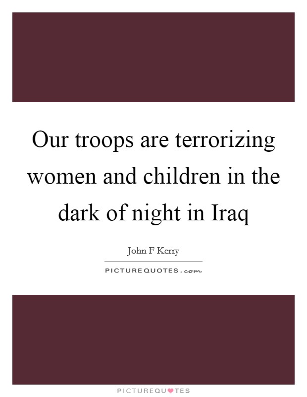 Our troops are terrorizing women and children in the dark of night in Iraq Picture Quote #1