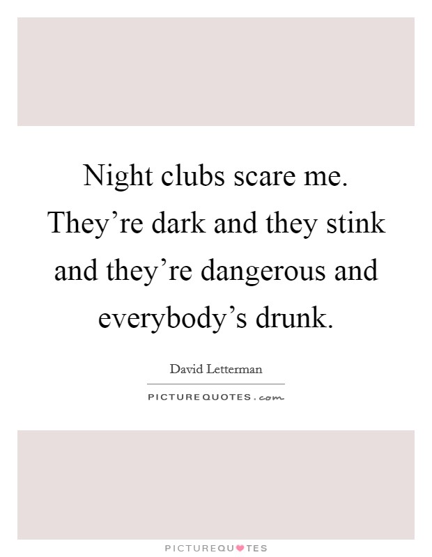 Night clubs scare me. They're dark and they stink and they're dangerous and everybody's drunk. Picture Quote #1