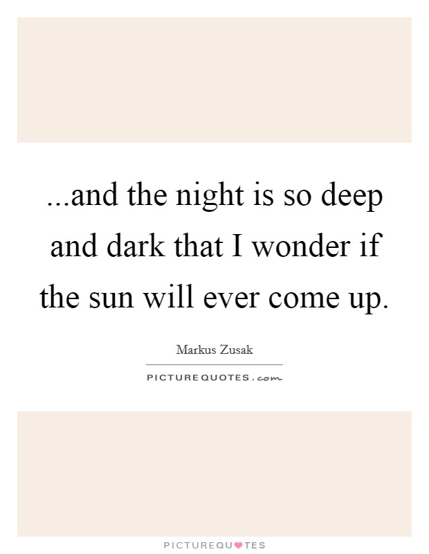 ...and the night is so deep and dark that I wonder if the sun will ever come up. Picture Quote #1