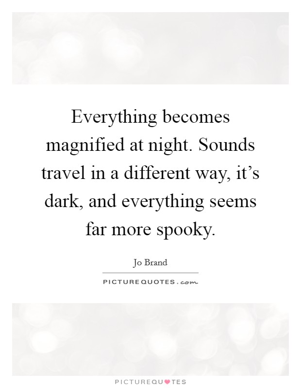 Everything becomes magnified at night. Sounds travel in a different way, it's dark, and everything seems far more spooky. Picture Quote #1