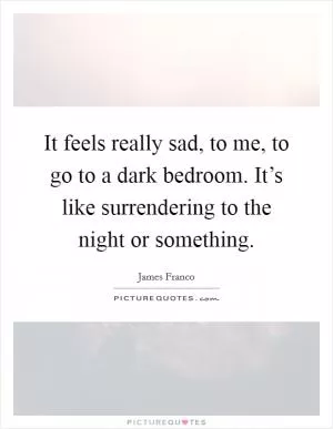 It feels really sad, to me, to go to a dark bedroom. It’s like surrendering to the night or something Picture Quote #1