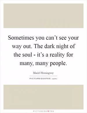 Sometimes you can’t see your way out. The dark night of the soul - it’s a reality for many, many people Picture Quote #1