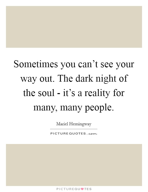 Sometimes you can't see your way out. The dark night of the soul - it's a reality for many, many people. Picture Quote #1