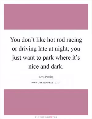 You don’t like hot rod racing or driving late at night, you just want to park where it’s nice and dark Picture Quote #1