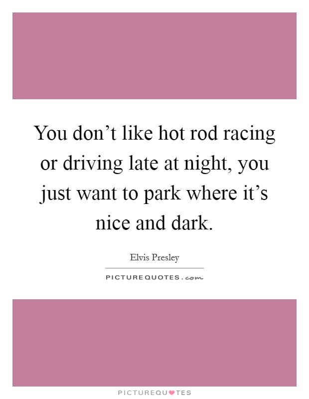 You don't like hot rod racing or driving late at night, you just want to park where it's nice and dark. Picture Quote #1